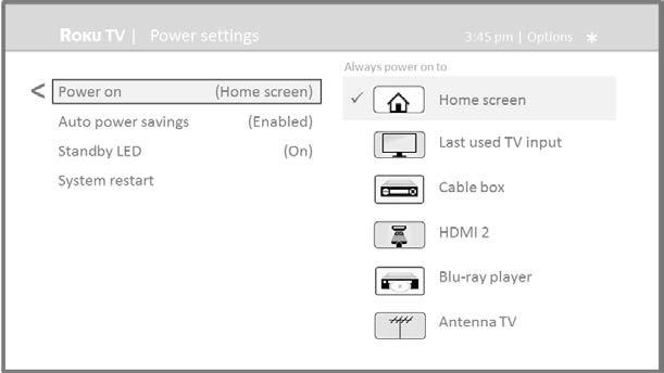 Power on settings Power on settings tell the TV what to do when you turn on the power. To configure the power on settings, from the Home screen menu, navigate to Settings > System > Power > Power on.