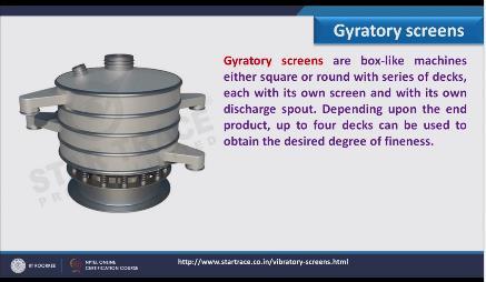 (Refer Slide Time: 11:27) And third we have the gyratory screen, gyratory screens are box like machine like here if we see this is nothing but a photographic view of gyratory screen, in detail you