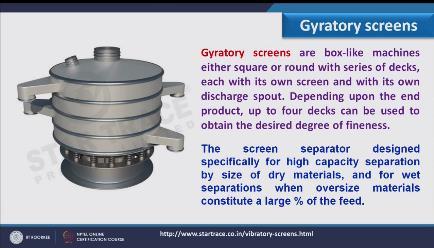 (Refer Slide Time: 12:23) So these are the gyratory screen, the screen separator design specifically for high capacity separation by size of dry material and for wet separation when oversize material