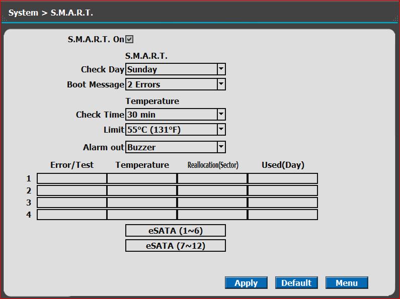 4) S.M.A.R.T :Self-Monitoring Analysis and Reporting Technology This function lets you probe the hard disk drives and investigate the status of the drivers automatically. S.M.A.R.T. S.M.A.R.T. On Check Day Boot Message Check Time Limit Alarm out esata Set whether you want to use S.