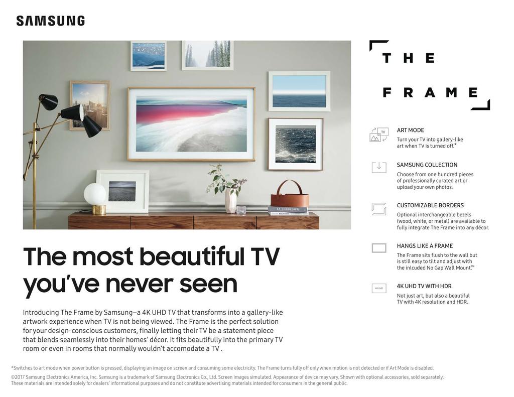THE FRAME PRODUCT HIGHLIGHTS Art Mode Samsung Collection Customizable Frame No Gap Wall-Mount 4K UHD TV with HDR SIZE CLASS 65" 55" 43" UN65LS003 UN55LS003 UN43LS003 THE MOST BEAUTIFUL TV YOU VE