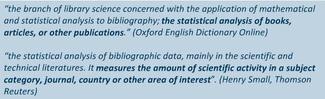 Bibliometrics There are many definitions of the term bibliometrics, for example: Bibliometrics is referred to the quantitative measures used to assess research output, such