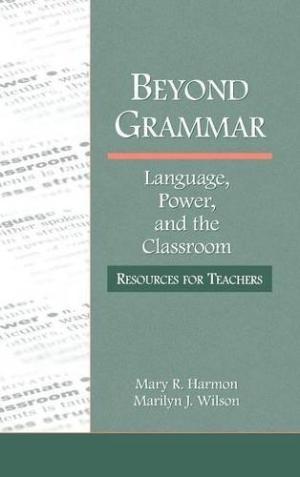 BEYOND GRAMMAR: LANGUAGE, POWER, AND THE CLASSROOM: RE- SOURCES FOR TEACHERS (LANGUAGE, CULTURE, AND TEACH- ING SERIES) BY MARY R.