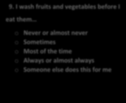 9. I wash fruits and vegetables before I eat them o Never or almost never o Sometimes o Most of the time o Always or almost always o Someone else does this for me Q: I don t use soap when I wash