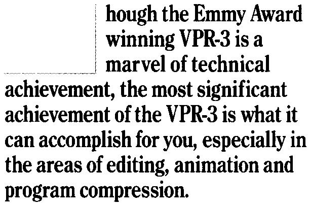 hough the Emmy Award winning VPR-3 is a marvel of technical achievement, the most significant achievement of the VPR-3 is what it can accomplish for you, especially in the areas of editing, animation