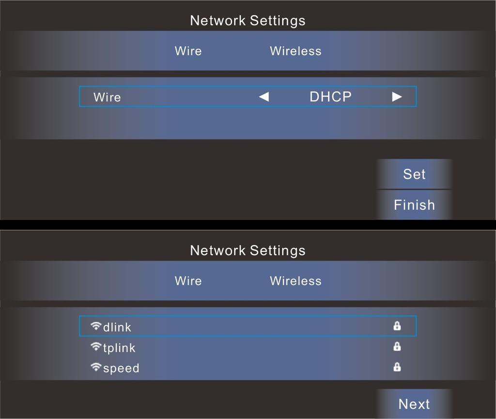 Network Settings 1. Press / keys to select the type of network (wired/wireless) you have, then press OK to confirm. 2. Under "Wired" mode, press / to set IP manually, or by DHCP mode. 3.