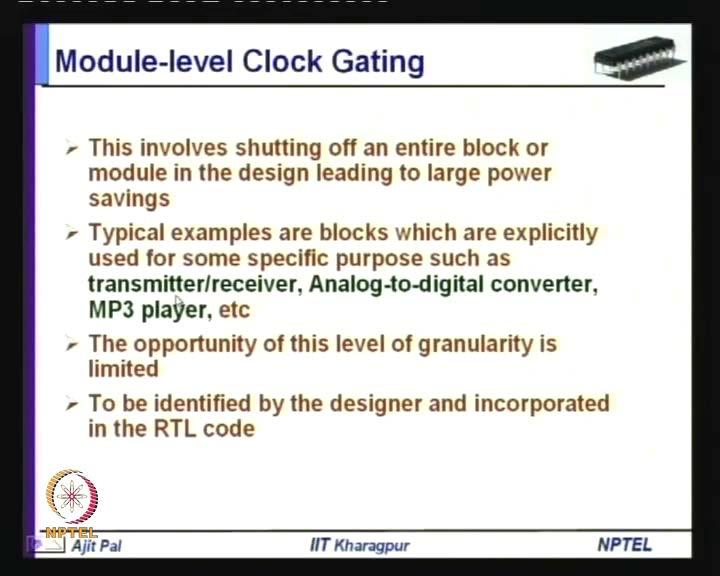 clock gating and Gating larger blocks results in larger power savings, but allows fewer number of OFF cycles; that means, You know whenever you choose a large block say C P U and C P U need not be