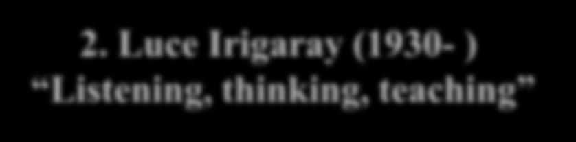 2. Luce Irigaray (1930- ) Listening, thinking, teaching From the essay: Listening -to is a way of opening ourselves to