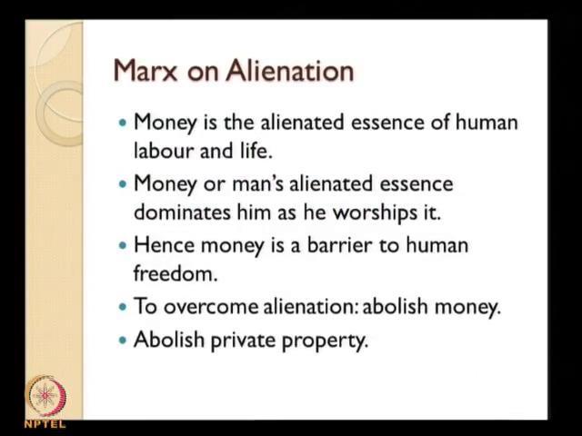 (Refer Slide Time: 35:05) Now, let us see Marx on alienation; Marxian theory about alienation is very interesting he says that, money is the alienated essence of human labour and life.