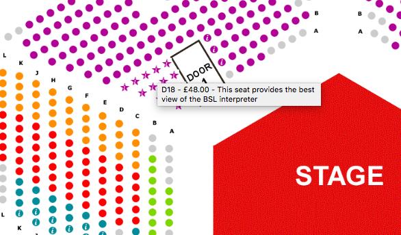 !20 SELECTING YOUR SEAT SIGNED SEATING The seating plan will show the standard coloured dots and additional star seats that are reserved for specific access needs.
