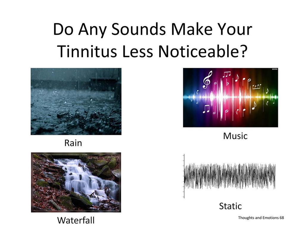 Do any sounds make the tinnitus less noticeable? Common sounds that might mask tinnitus are Rain, Wind, Music, and Stream.